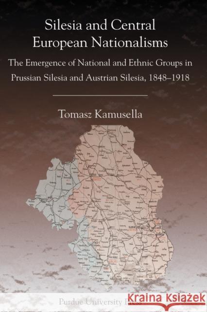 Silesia and Central European Nationalisms: The Emergence of National and Ethnic Groups in Prussian Silesia and Austrian Silesia, 1848-1918 Kamusella, Tomasz 9781557533715 Purdue University Press - książka