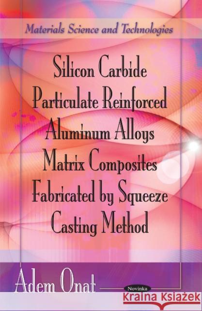 Silicon Carbide Particulate Reinforced Aluminum Alloys Matrix Composites Fabricated by Squeeze Casting Method Adem Onat 9781612091501 Nova Science Publishers Inc - książka