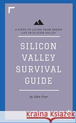 Silicon Valley Survival Guide: 4 Steps to Living Your Dream Life in Silicon Valley John Frye 9781523649037 Createspace Independent Publishing Platform - książka