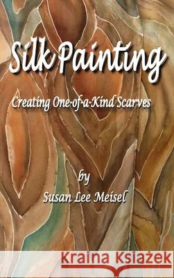 Silk Painting: Creating One-of-a-Kind Scarves Meisel, Susan Lee 9780982916551 Blurb - książka