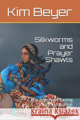 Silkworms and Prayer Shawls: The Poetry of Easing Into the Intuitive Kim Beyer 9781729292716 Independently Published - książka