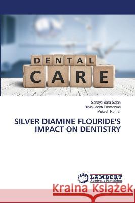 SILVER DIAMINE FLOURIDE'S IMPACT ON DENTISTRY Sajan, Sanaya Sara, Emmanuel, Bibin Jacob, Kumar, Mukesh 9786206162681 LAP Lambert Academic Publishing - książka