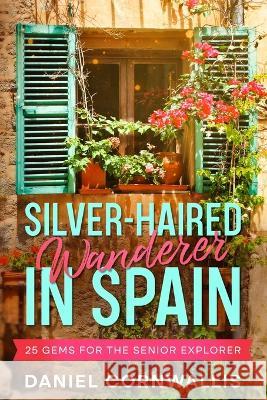 Silver-Haired Wanderer in Spain: 25 Gems for the Senior Explorer Daniel Cornwallis   9781456641238 Ebookit.com - książka