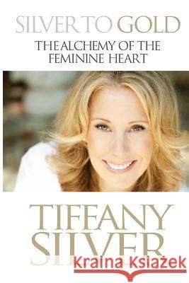 Silver to Gold: The Alchemy of the Feminine Heart Tiffany Silver 9780991430901 Silver Publishing - książka