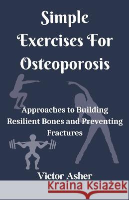 Simple Exercises For Osteoporosis: Approaches to Building Resilient Bones and Preventing Fractures Victor Asher   9798394290572 Independently Published - książka