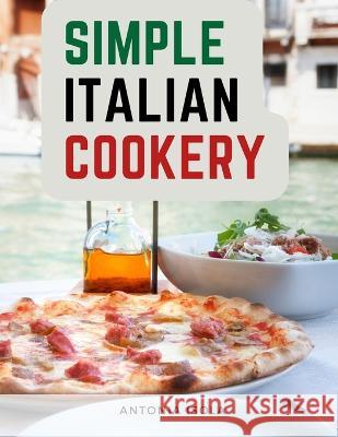 Simple Italian Cookery: Italian Cuisine And Recipes Antonia Isola   9781805474746 Intell Book Publishers - książka