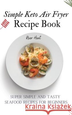 Simple Keto Air Fryer Recipe Book: Super Simple and Tasty Seafood Recipes for Beginners River Hunt 9781802692730 River Hunt - książka