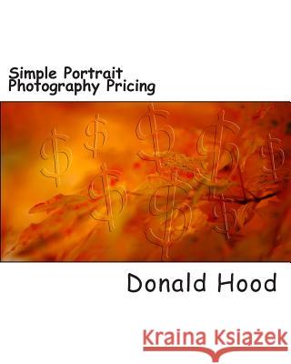 Simple Photography Pricing: An easy step by step guide to covering your butt and making a profit in portrait photography Hood, Donald 9781495920721 Createspace - książka