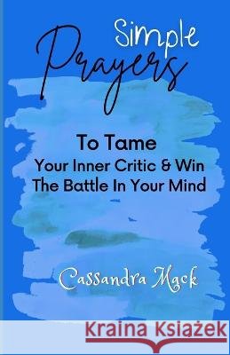 Simple Prayers To Tame Your Inner Critic & Win The Battle In Your Mind Cassandra Mack   9798386900649 Independently Published - książka