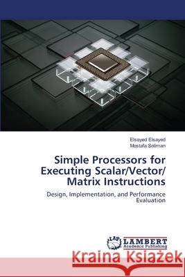 Simple Processors for Executing Scalar/Vector/ Matrix Instructions Elsayed Elsayed, Mostafa Soliman 9783659832260 LAP Lambert Academic Publishing - książka