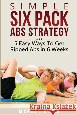 Simple Six Pack Abs Strategy: 5 Easy Ways To Get Ripped Abs in 6 Weeks Carter, Michael L. 9781499313376 Createspace - książka