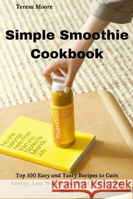 Simple Smoothie Cookbook: Top 100 Easy and Tasty Recipes to Gain Energy, Lose Weight and Feel Great in Your Body Teresa Moore 9781794215641 Independently Published - książka