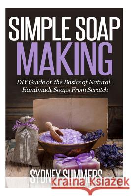 Simple Soap Making: DIY Guide on the Basics of Natural, Handmade Soaps From Scratch Sydney Summers 9781502906823 Createspace Independent Publishing Platform - książka