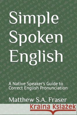 Simple Spoken English: A Native Speaker's Guide to Correct English Pronunciation Fraser, Matthew S. a. 9781082777035 Independently Published - książka