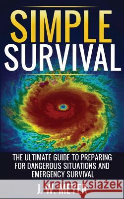 Simple Survival: The Ultimate Guide to Preparing for Dangerous Situations and Emergency Survival J W Meyer 9781732941502 Justin William Meyer - książka