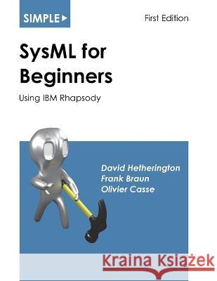 Simple SysML for Beginners: Using IBM Rhapsody David Hetherington Frank Braun Olivier Casse 9781937468071 Asatte Press, Inc. - książka