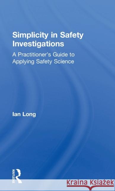 Simplicity in Safety Investigations: A Practitioner's Guide to Applying Safety Science Ian Long 9781138097711 Routledge - książka