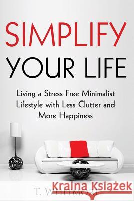 Simplify Your Life: Living a Stress Free Minimalist Lifestyle with Less Clutter and More Happiness T. Whitmore 9781530238958 Createspace Independent Publishing Platform - książka