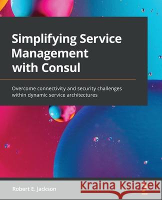 Simplifying Service Management with Consul: Overcome connectivity and security challenges within dynamic service architectures Robert E. Jackson 9781800202627 Packt Publishing - książka