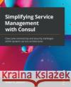 Simplifying Service Management with Consul: Overcome connectivity and security challenges within dynamic service architectures Robert E. Jackson 9781800202627 Packt Publishing