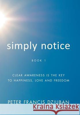 Simply Notice: Clear Awareness is the Key to Happiness, Love and Freedom Dziuban, Peter Francis 9780998652443 Peter Francis Dziuban - książka
