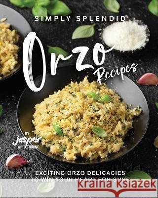 Simply Splendid Orzo Recipes: Exciting Orzo Delicacies to Win Your Heart for Sure Jasper Whitethorne   9798396646957 Independently Published - książka