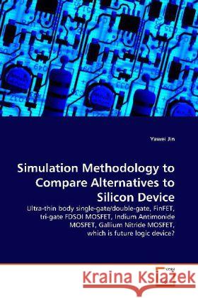 Simulation Methodology to Compare Alternatives to  Silicon Device : Ultra-thin body single-gate/double-gate,FinFET,tri- gate FDSOI MOSFET,Indium Antimonide MOSFET,Gallium  Nitride MOSFET,which is futu Jin, Yawei 9783639105605 VDM Verlag Dr. Müller - książka