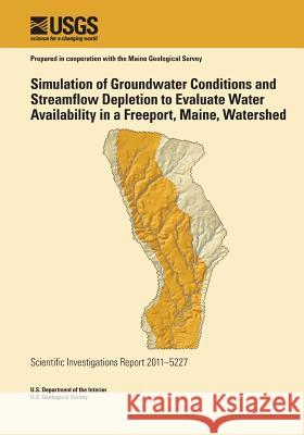 Simulation of Groundwater Conditions and Streamflow Depletion to Evaluate Water Availability in a Freeport, Maine, Watershed U. S. Department of the Interior 9781499641769 Createspace - książka