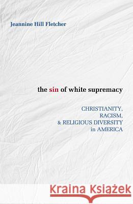 Sin of White Supremacy: Christianity, Racism, and Religious Diversity in America Hill Fletcher, Jeannine 9781626982376 Orbis Books - książka