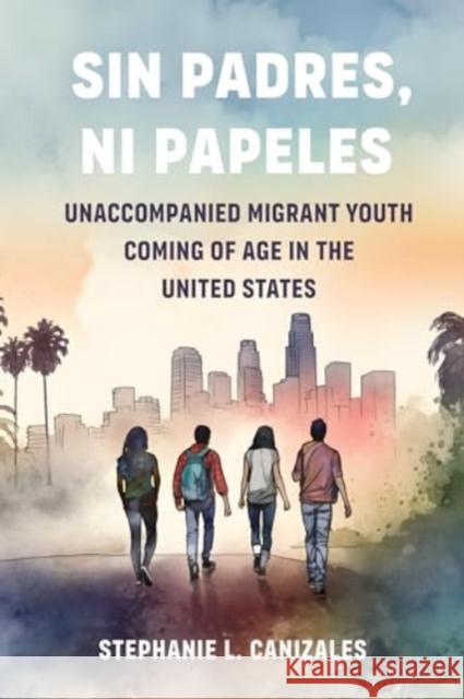 Sin Padres, Ni Papeles: Unaccompanied Migrant Youth Coming of Age in the United States Stephanie L. Canizales 9780520396180 University of California Press - książka