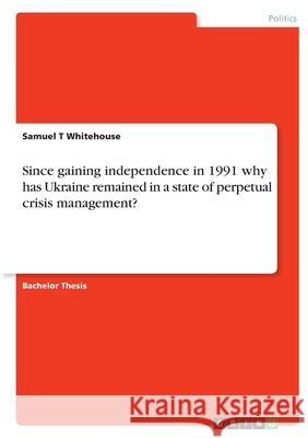 Since gaining independence in 1991 why has Ukraine remained in a state of perpetual crisis management? Samuel T. Whitehouse 9783346380340 Grin Verlag - książka