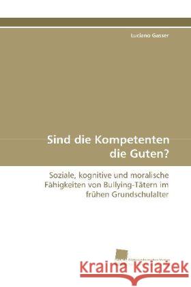Sind die Kompetenten die Guten? : Soziale, kognitive und moralische Fähigkeiten von  Bullying-Tätern im frühen Grundschulalter Gasser, Luciano 9783838105598 Südwestdeutscher Verlag für Hochschulschrifte - książka