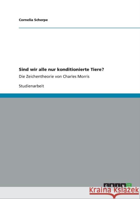 Sind wir alle nur konditionierte Tiere?: Die Zeichentheorie von Charles Morris Scherpe, Cornelia 9783656344285 Grin Verlag - książka