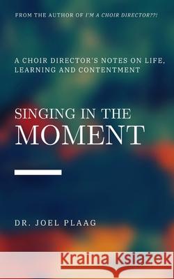 Singing in the Moment: A Choir Director's Notes on Life, Learning and Contentment Joel F. Plaag 9781737351801 Poogie the Pup Publishing - książka