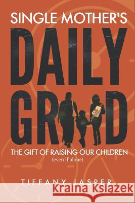 Single Mothers' Daily Grind: The Gift of Raising Our Children--Even if Alone Tiffany C. Jasper 9781093895100 Independently Published - książka