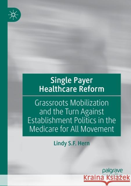 Single Payer Healthcare Reform: Grassroots Mobilization and the Turn Against Establishment Politics in the Medicare for All Movement Lindy S. F. Hern 9783030427665 Palgrave MacMillan - książka