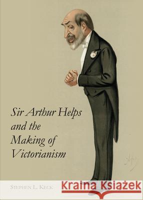 Sir Arthur Helps and the Making of Victorianism Stephen L. Keck 9781443851534 Cambridge Scholars Publishing - książka
