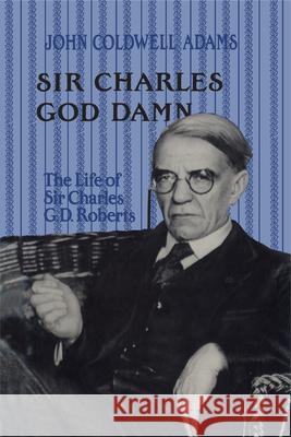 Sir Charles God Damn: The Life of Sir Charles G.D. Roberts John Coldwell Adams 9781442651319 University of Toronto Press - książka