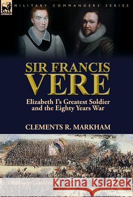 Sir Francis Vere: Elizabeth I's Greatest Soldier and the Eighty Years War Clements R Markham 9781782825296 Leonaur Ltd - książka