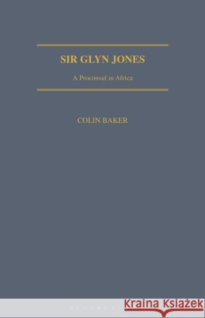 Sir Glyn Jones: A Proconsul in Africa Colin Baker 9781350180260 Bloomsbury Academic - książka