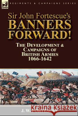 Sir John Fortescue's Banners Forward!-The Development & Campaigns of British Armies 1066-1642 J. W. Fortescue 9781782825012 Leonaur Ltd - książka