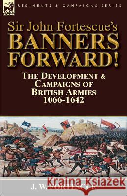 Sir John Fortescue's Banners Forward!-The Development & Campaigns of British Armies 1066-1642 J. W. Fortescue 9781782825029 Leonaur Ltd - książka