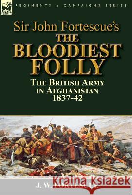 Sir John Fortescue's The Bloodiest Folly: the British Army in Afghanistan 1837-42 Fortescue, J. W. 9781782824893 Leonaur Ltd - książka