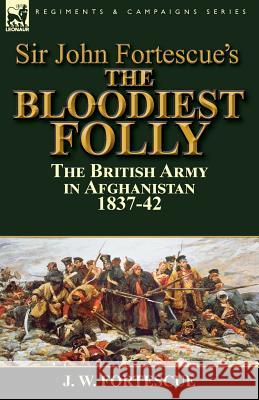 Sir John Fortescue's The Bloodiest Folly: the British Army in Afghanistan 1837-42 Fortescue, J. W. 9781782824909 Leonaur Ltd - książka