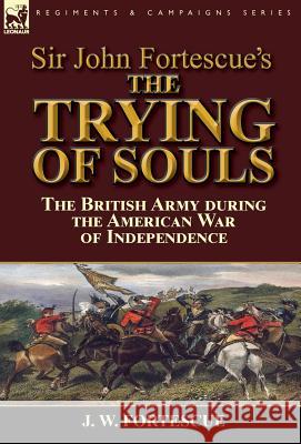 Sir John Fortescue's The Trying of Souls: the British Army during the American War of Independence Fortescue, J. W. 9781782824930 Leonaur Ltd - książka