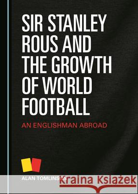 Sir Stanley Rous and the Growth of World Football: An Englishman Abroad Alan Tomlinson   9781527558878 Cambridge Scholars Publishing - książka