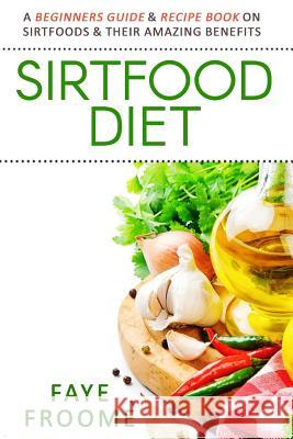 Sirtfood Diet: A Beginners Guide & Recipe Book on Sirtfoods & Their Amazing Benefits Faye Froome 9781532724954 Createspace Independent Publishing Platform - książka