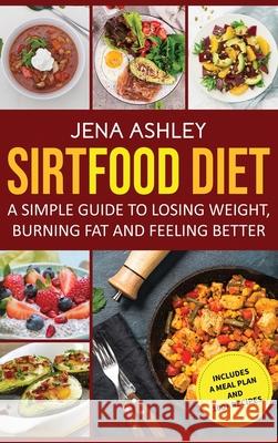 Sirtfood Diet: A Simple Guide to Losing Weight, Burning Fat and Feeling Better, Includes a Meal Plan and 100+ Recipes Jena Ashley 9781954029897 Franelty Publications - książka