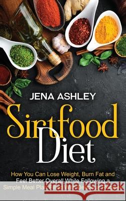 Sirtfood Diet: How You Can Lose Weight, Burn Fat and Feel Better Overall While Following a Simple Meal Plan Filled With Delicious Rec Jena Ashley 9781954029781 Franelty Publications - książka