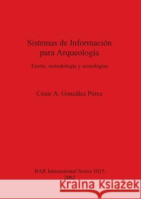 Sistemas de Información para Arqueología: Teoría metodología y tecnologías César A González Pérez 9781841712956 BAR Publishing - książka